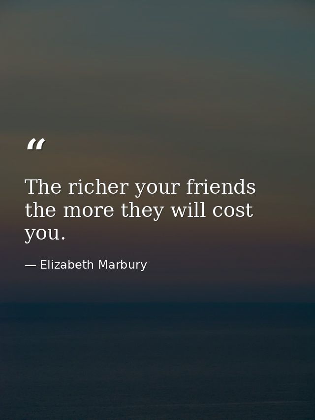 The richer your friends  the more they will cost you. — Elizabeth Marbury