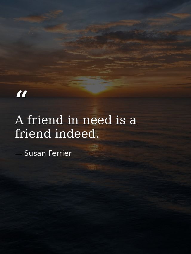 A friend in need is a friend indeed. — Susan Ferrier