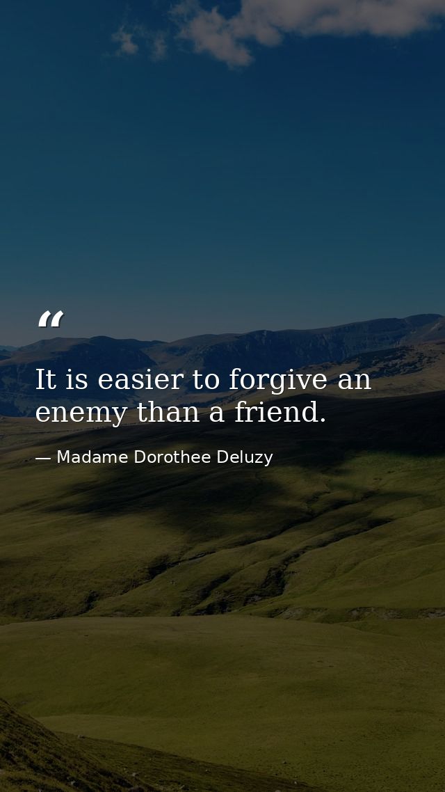 It is easier to forgive an enemy than a friend. — Madame Dorothee Deluzy