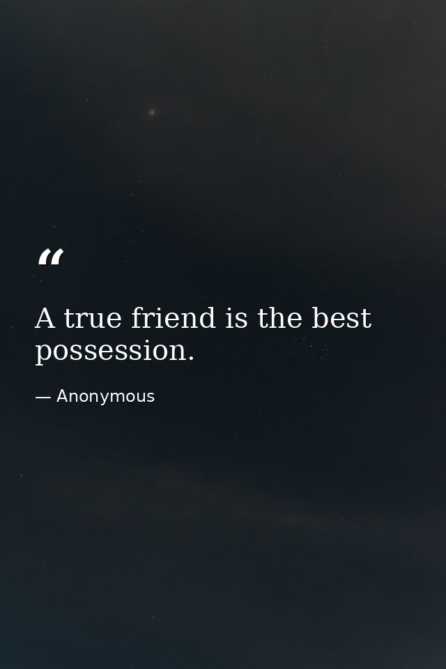 A true friend is the best possession. — Anonymous