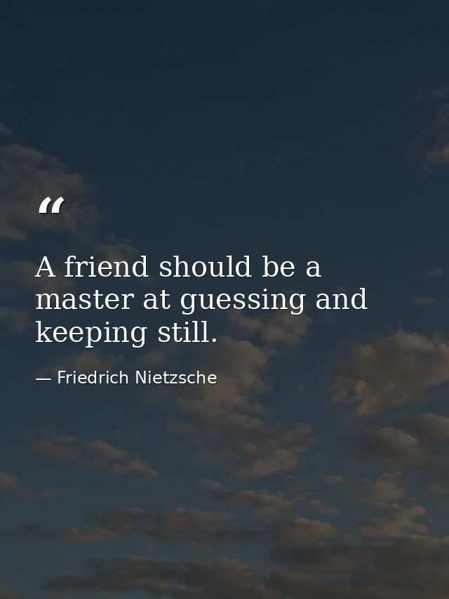 A friend should be a master at guessing and keeping still. — Friedrich Nietzsche