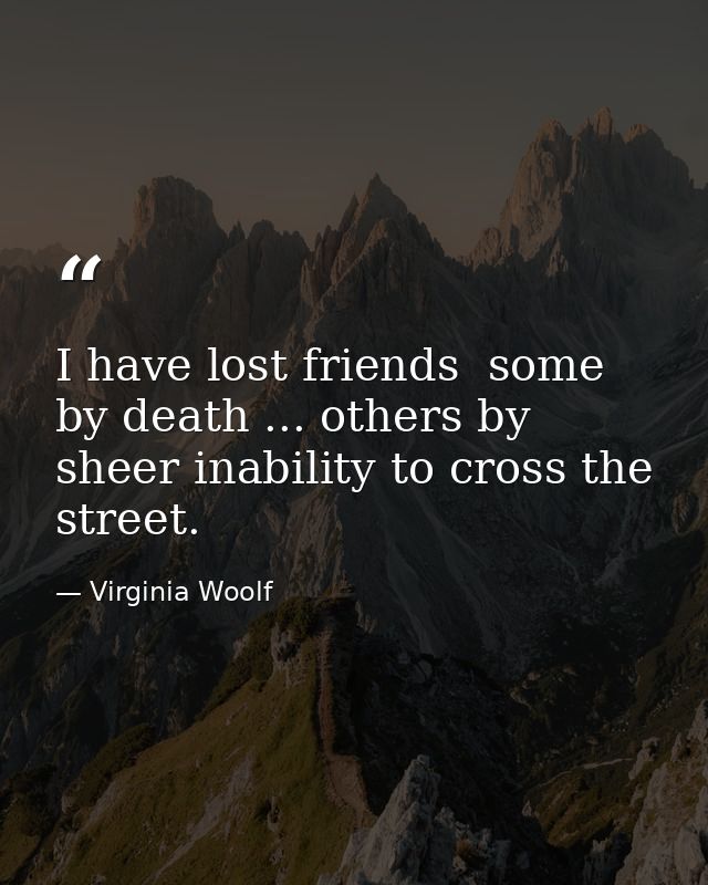 I have lost friends  some by death ... others by sheer inability to cross the street. — Virginia Woolf