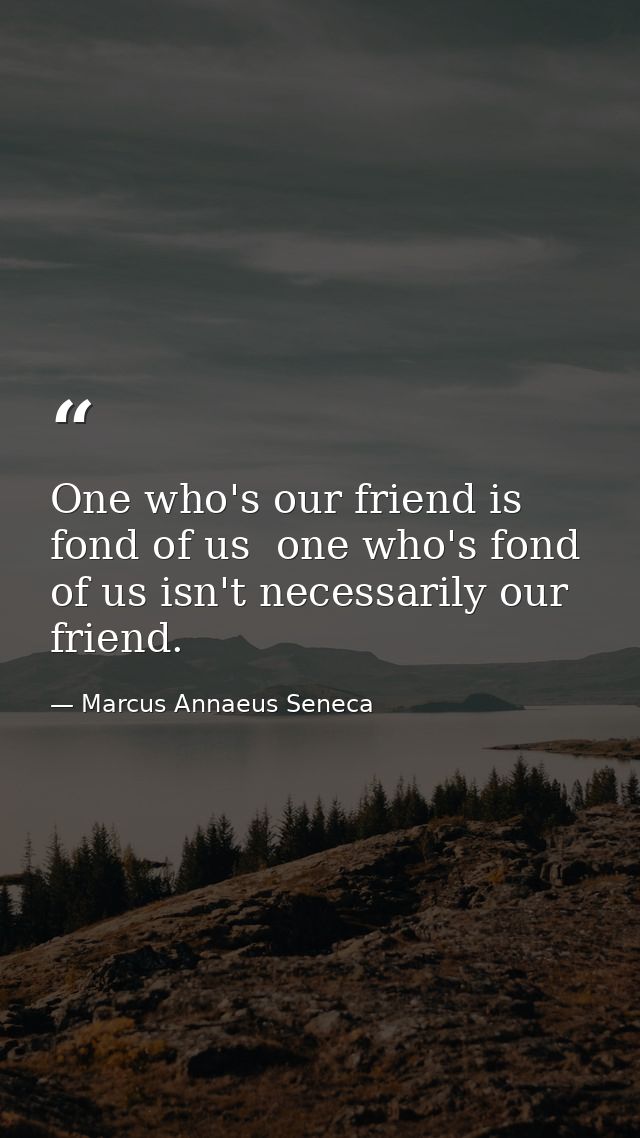 One who's our friend is fond of us  one who's fond of us isn't necessarily our friend. — Marcus Annaeus Seneca