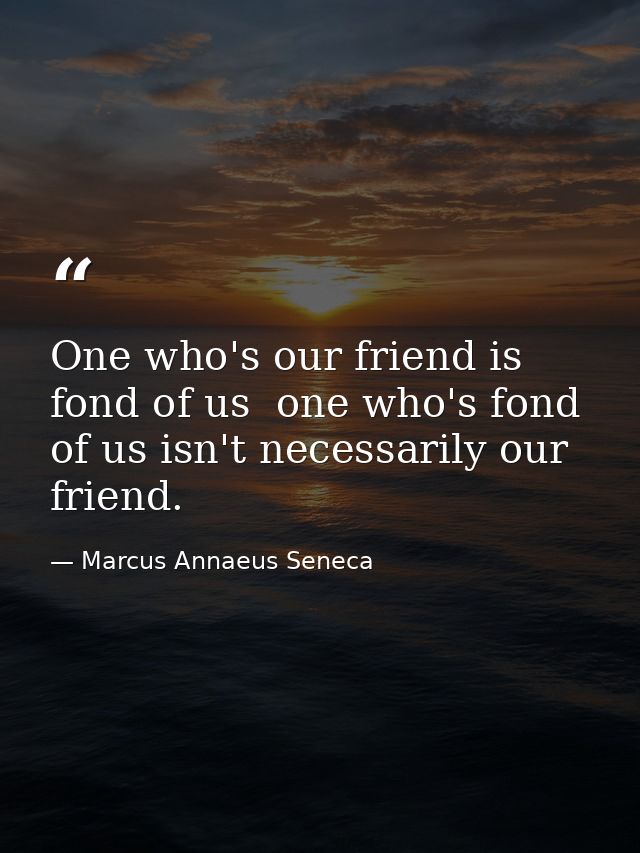 One who's our friend is fond of us  one who's fond of us isn't necessarily our friend. — Marcus Annaeus Seneca