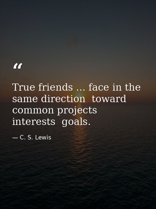 True friends ... face in the same direction  toward common projects  interests  goals. — C. S. Lewis