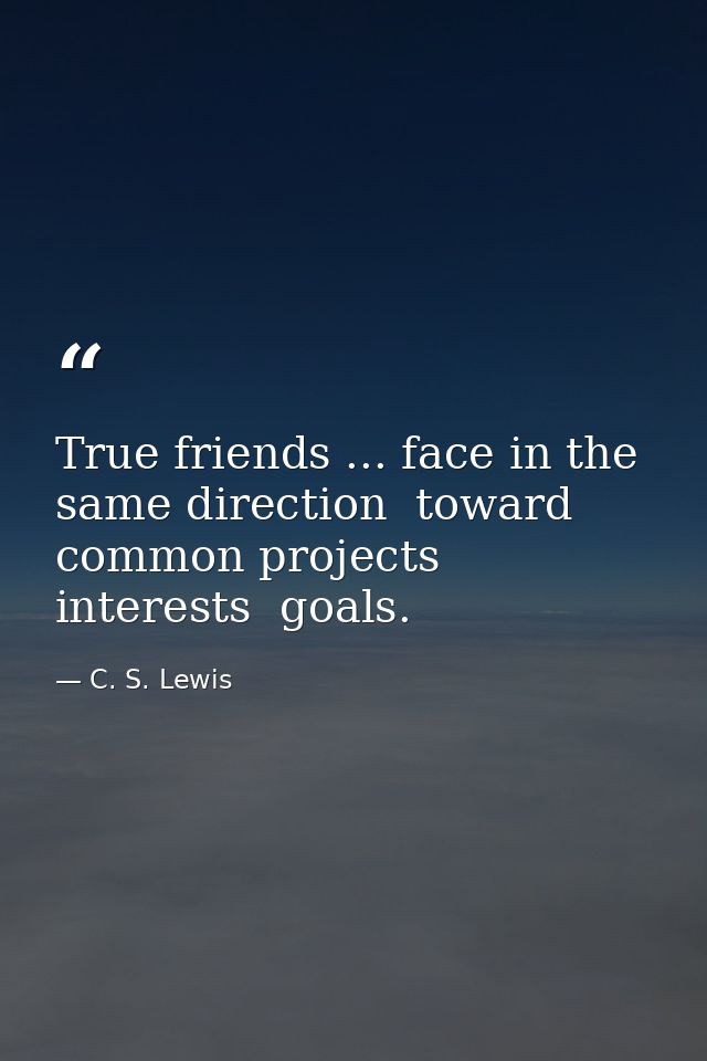 True friends ... face in the same direction  toward common projects  interests  goals. — C. S. Lewis
