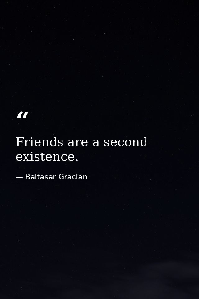 Friends are a second existence. — Baltasar Gracian