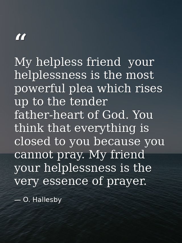 My helpless friend  your helplessness is the most powerful plea which rises up to the tender father-heart of God. You th — O. Hallesby