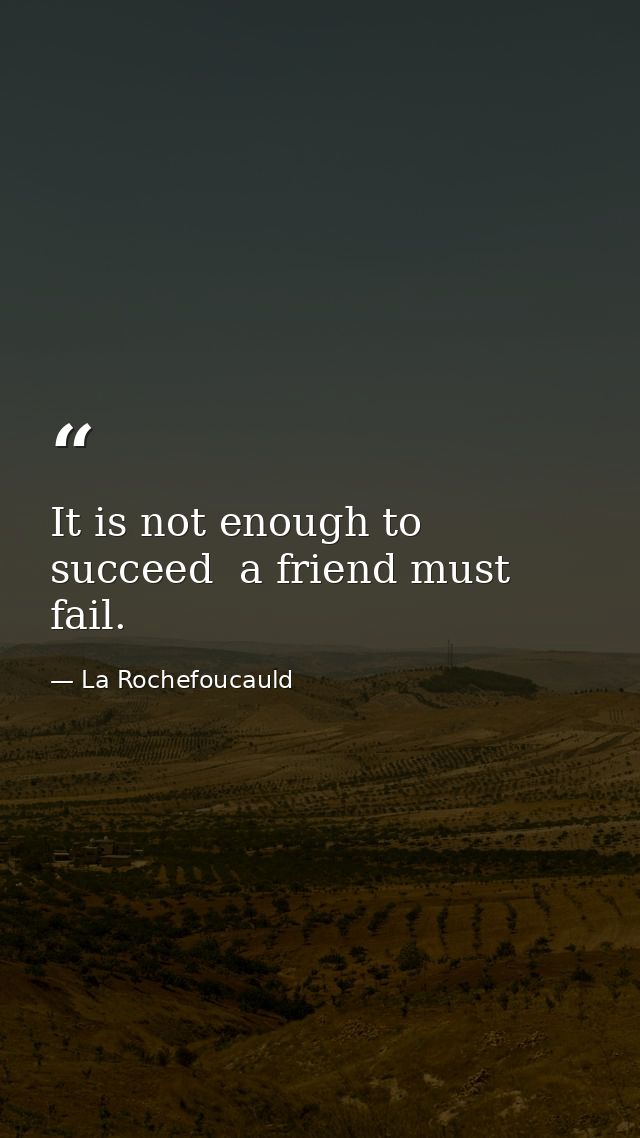 It is not enough to succeed  a friend must fail. — La Rochefoucauld