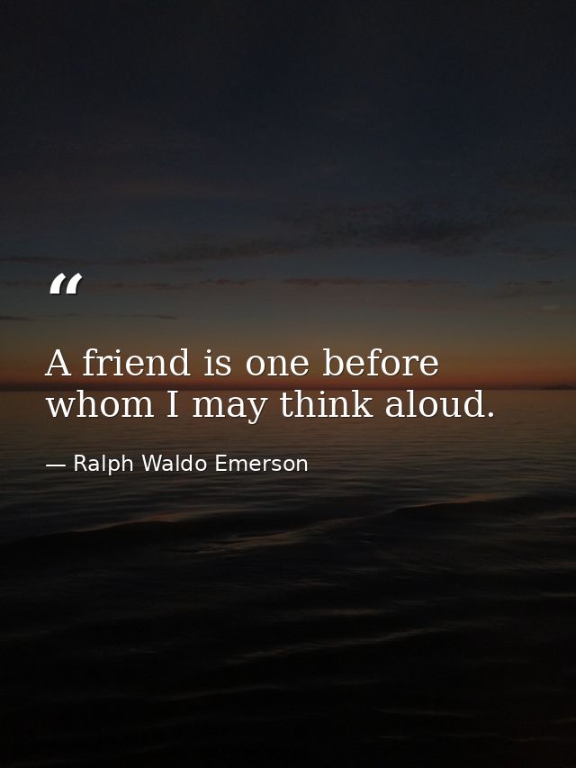 A friend is one before whom I may think aloud. — Ralph Waldo Emerson