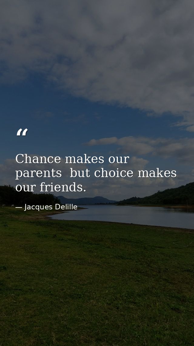 Chance makes our parents  but choice makes our friends. — Jacques Delille