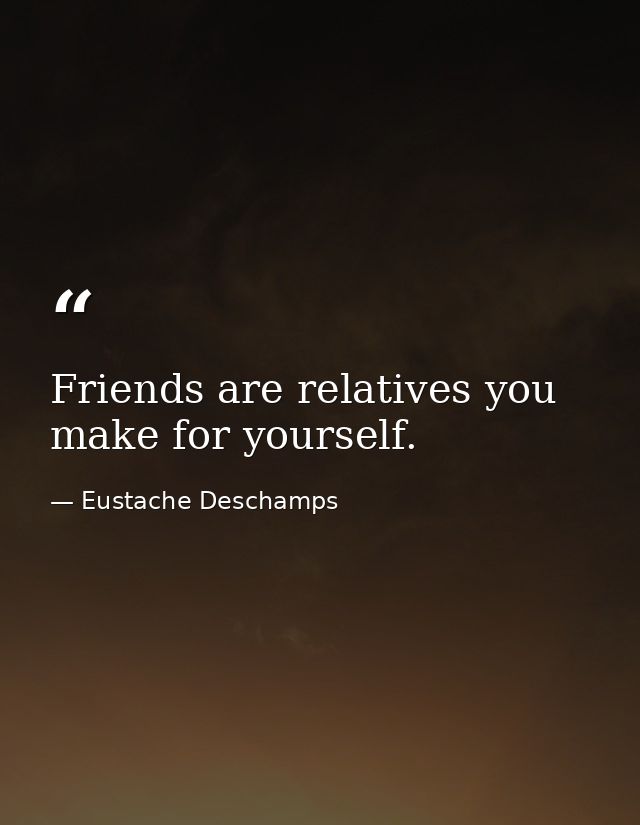 Friends are relatives you make for yourself. — Eustache Deschamps