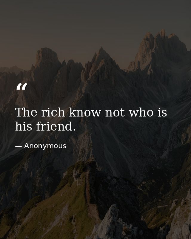 The rich know not who is his friend. — Anonymous