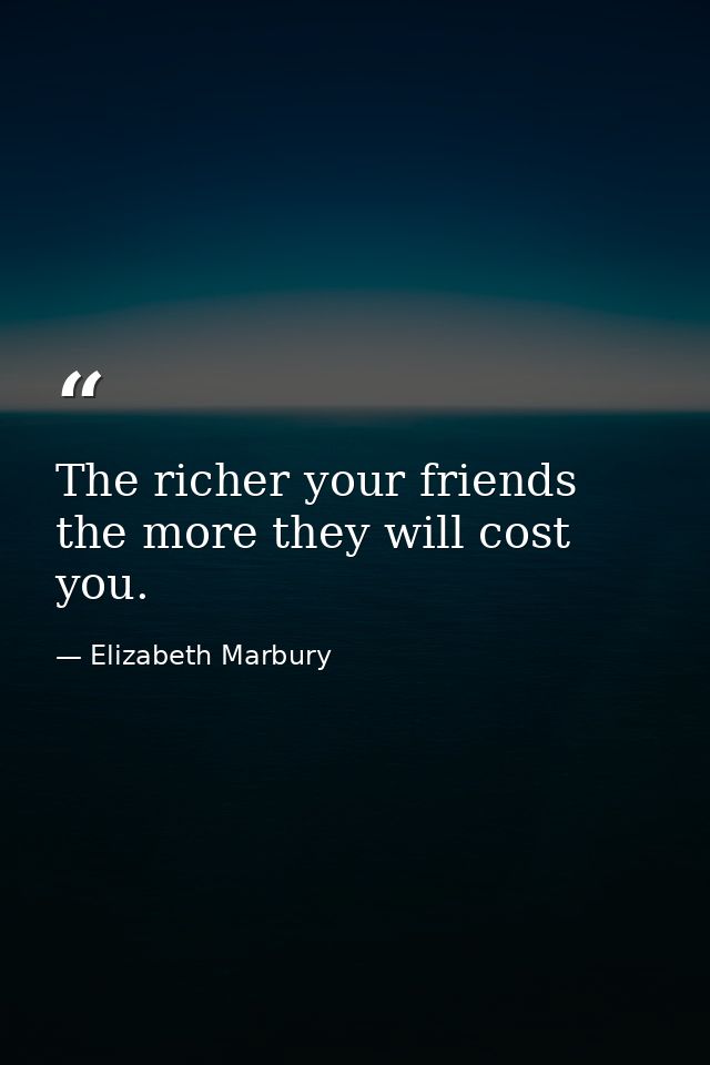 The richer your friends  the more they will cost you. — Elizabeth Marbury