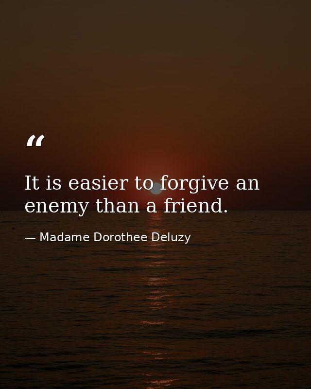 It is easier to forgive an enemy than a friend. — Madame Dorothee Deluzy