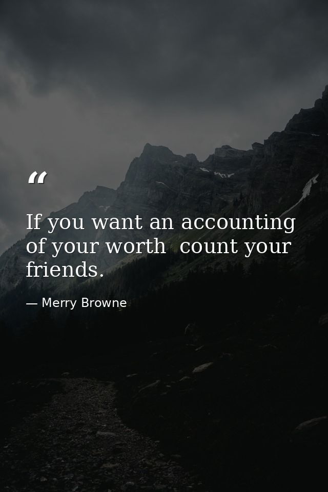 If you want an accounting of your worth  count your friends. — Merry Browne