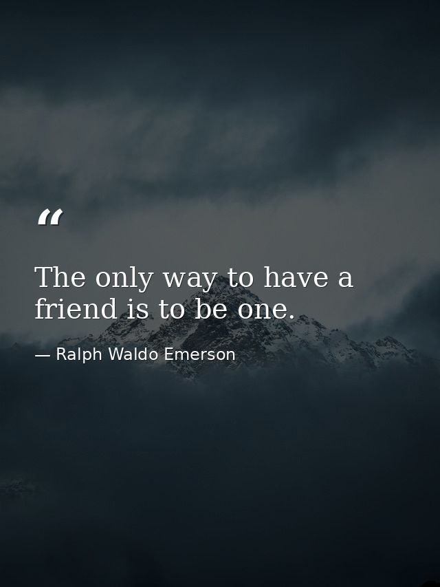 The only way to have a friend is to be one. — Ralph Waldo Emerson