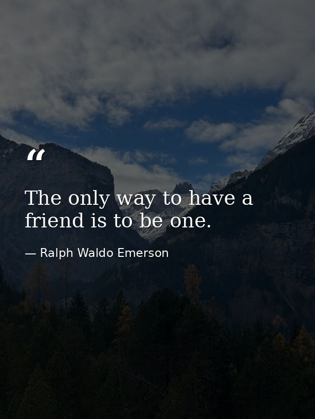 The only way to have a friend is to be one. — Ralph Waldo Emerson