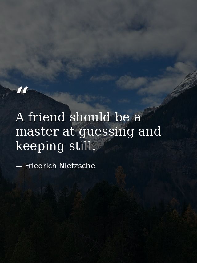 A friend should be a master at guessing and keeping still. — Friedrich Nietzsche
