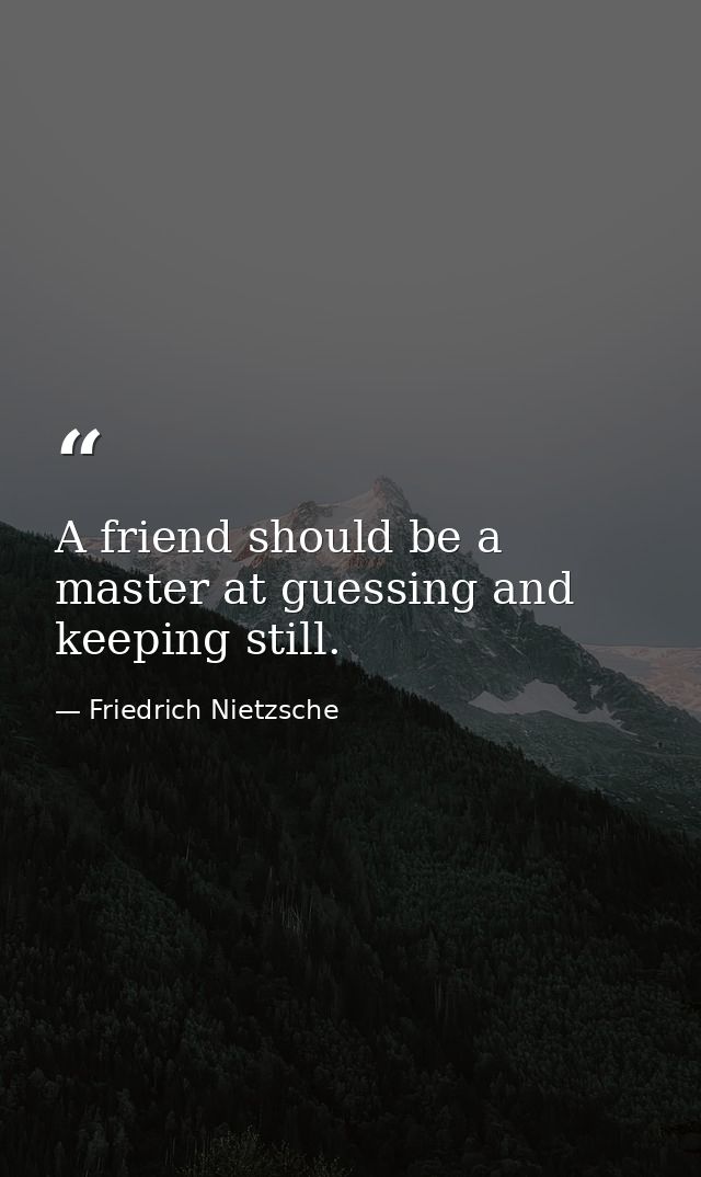 A friend should be a master at guessing and keeping still. — Friedrich Nietzsche