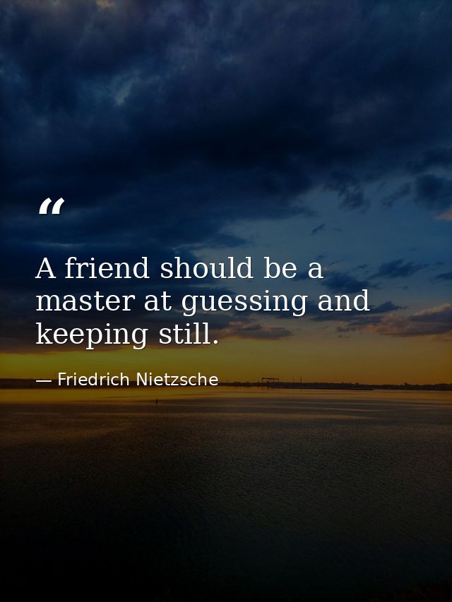 A friend should be a master at guessing and keeping still. — Friedrich Nietzsche