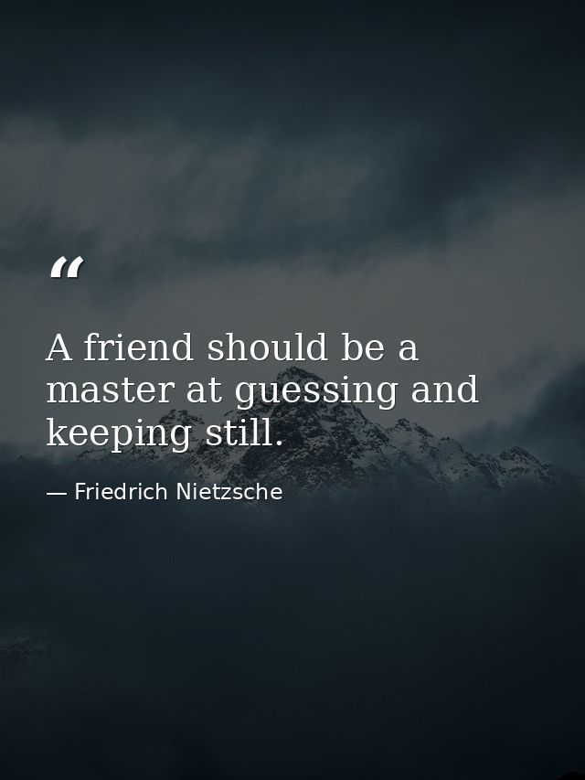 A friend should be a master at guessing and keeping still. — Friedrich Nietzsche