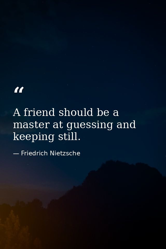 A friend should be a master at guessing and keeping still. — Friedrich Nietzsche