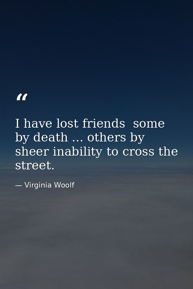 I have lost friends  some by death ... others by sheer inability to cross the street. — Virginia Woolf