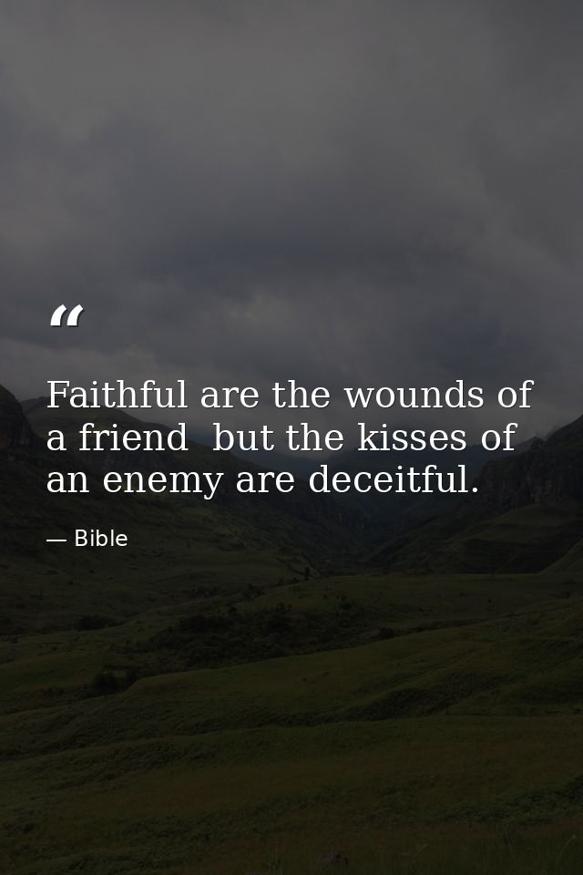 Faithful are the wounds of a friend  but the kisses of an enemy are deceitful. — Bible