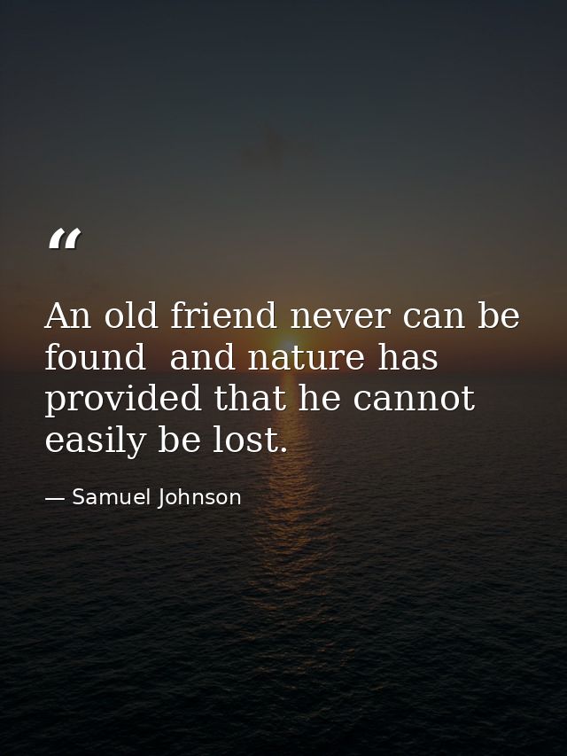 An old friend never can be found  and nature has provided that he cannot easily be lost. — Samuel Johnson