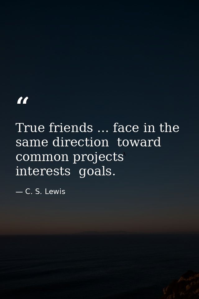 True friends ... face in the same direction  toward common projects  interests  goals. — C. S. Lewis