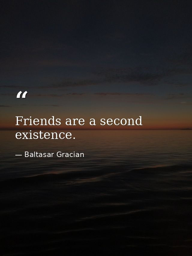 Friends are a second existence. — Baltasar Gracian