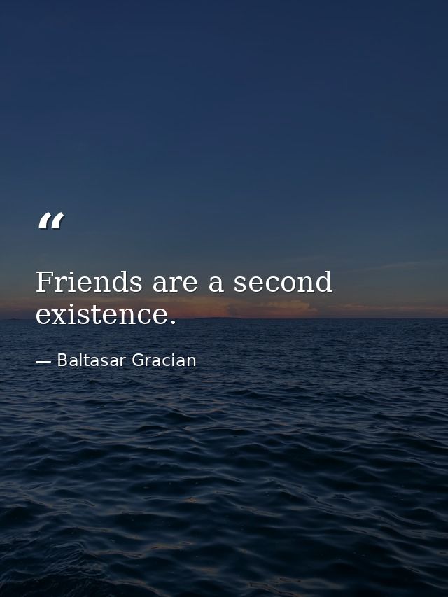 Friends are a second existence. — Baltasar Gracian
