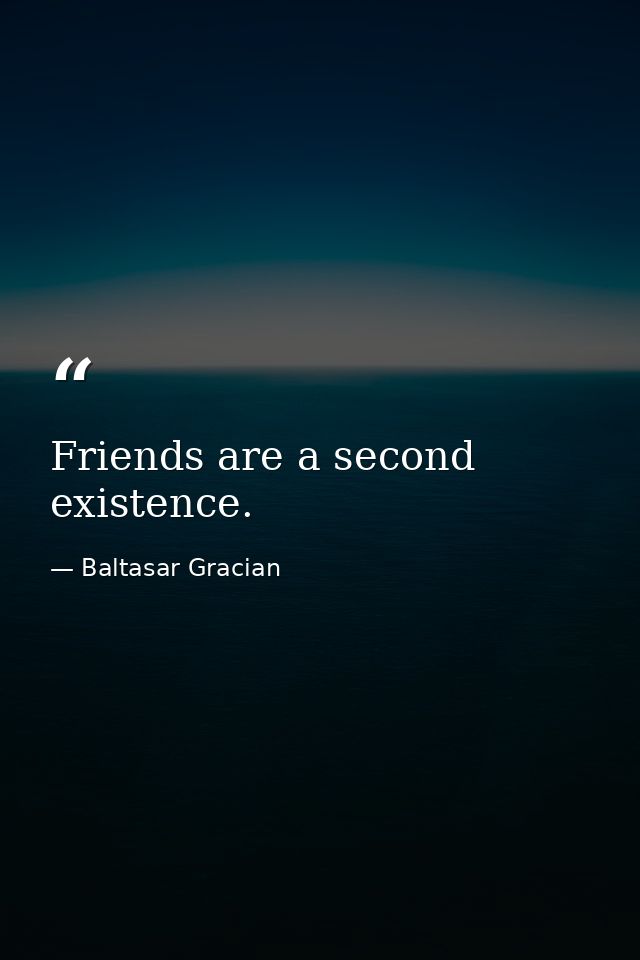Friends are a second existence. — Baltasar Gracian