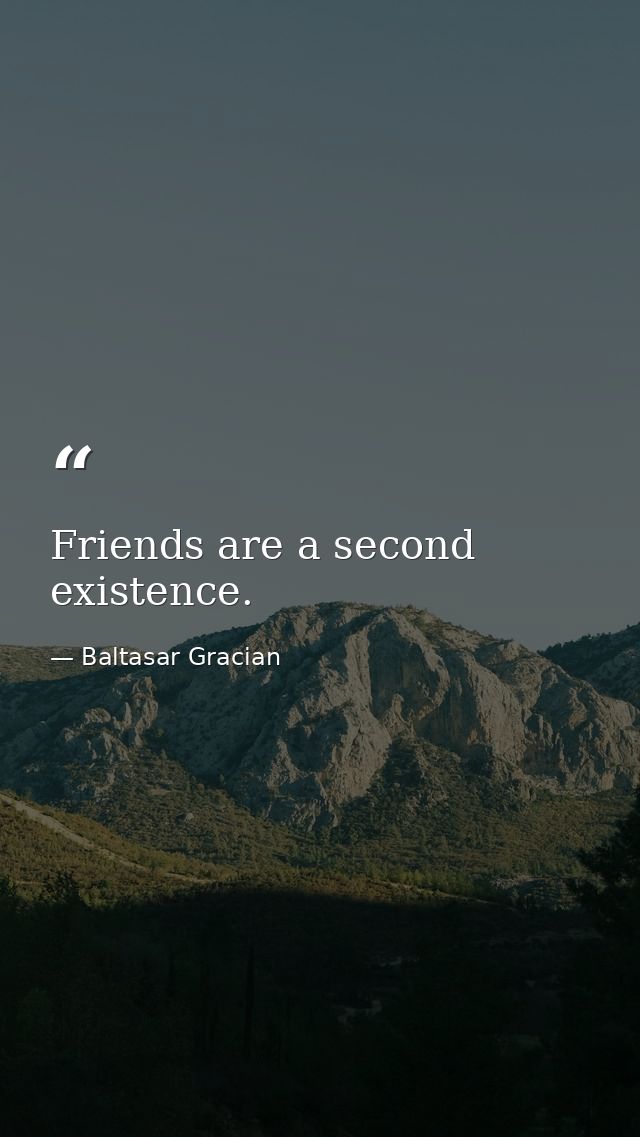 Friends are a second existence. — Baltasar Gracian