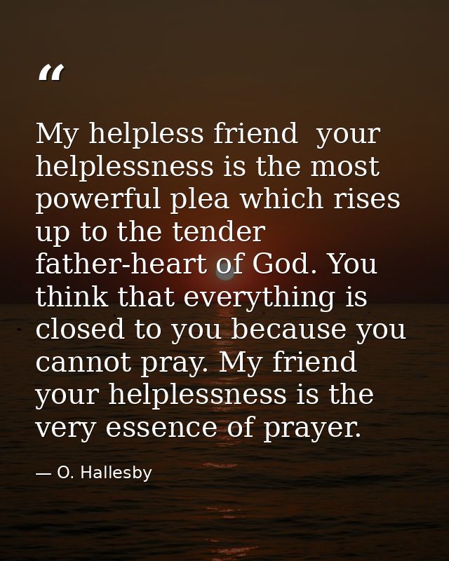 My helpless friend  your helplessness is the most powerful plea which rises up to the tender father-heart of God. You th — O. Hallesby