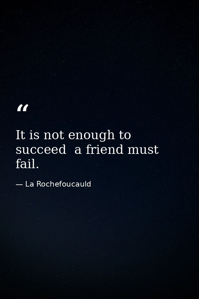 It is not enough to succeed  a friend must fail. — La Rochefoucauld