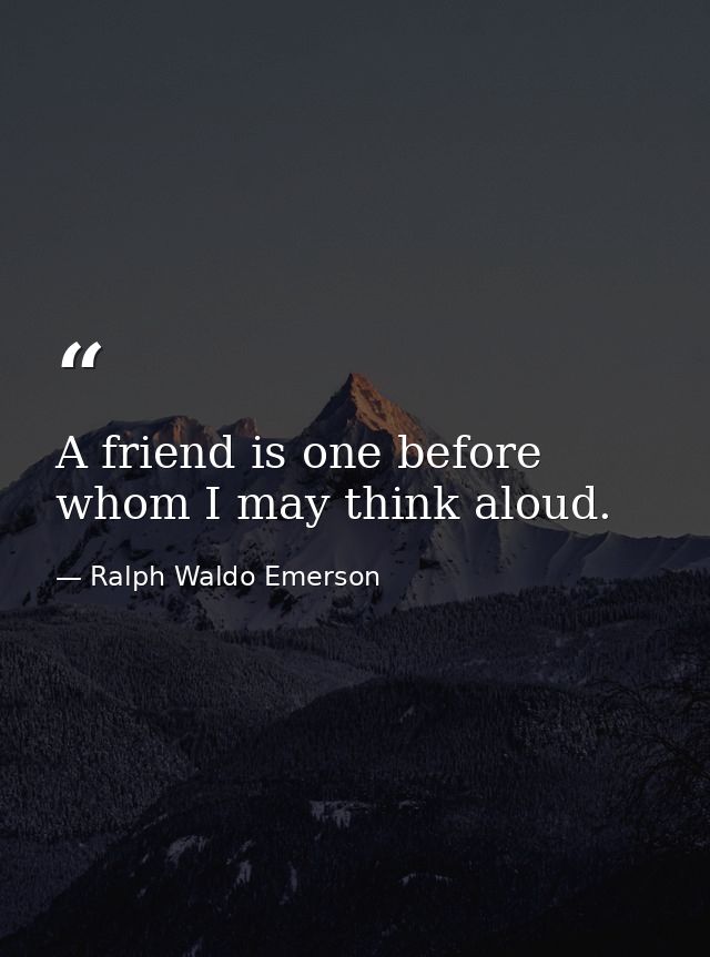 A friend is one before whom I may think aloud. — Ralph Waldo Emerson