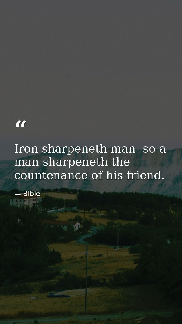 Iron sharpeneth man  so a man sharpeneth the countenance of his friend. — Bible
