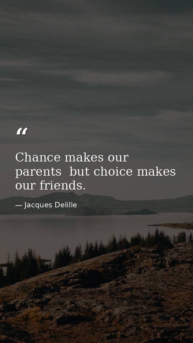 Chance makes our parents  but choice makes our friends. — Jacques Delille