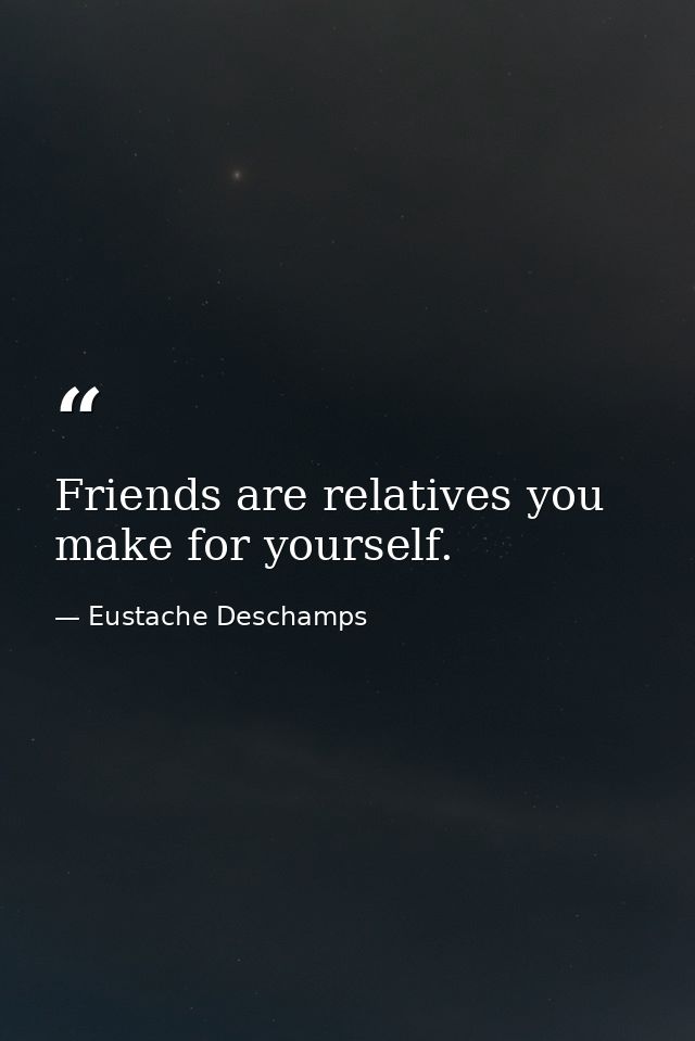 Friends are relatives you make for yourself. — Eustache Deschamps