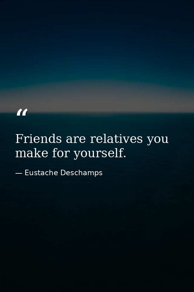Friends are relatives you make for yourself. — Eustache Deschamps