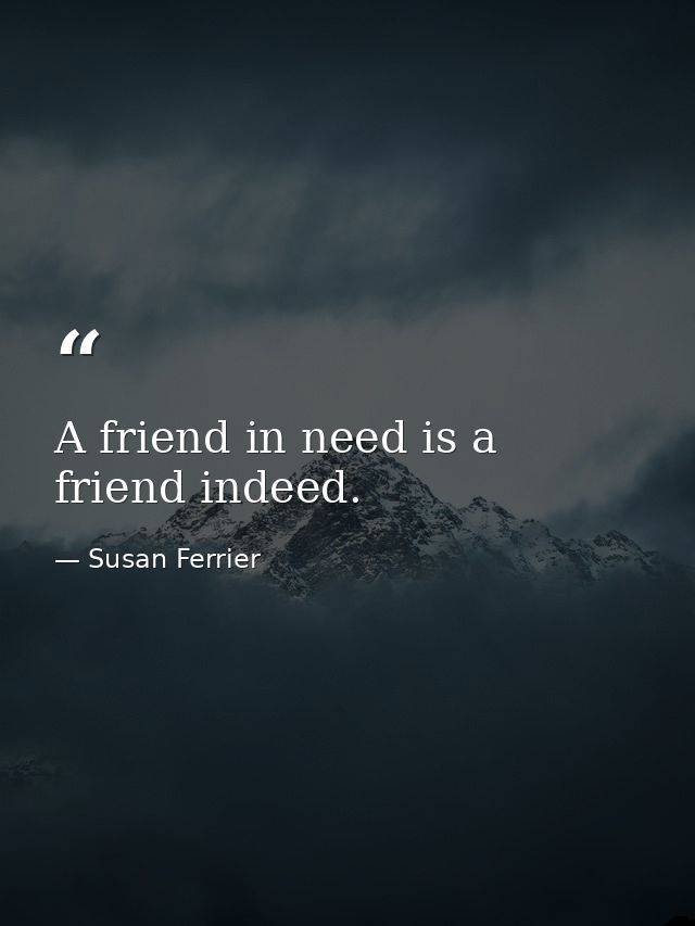 A friend in need is a friend indeed. — Susan Ferrier
