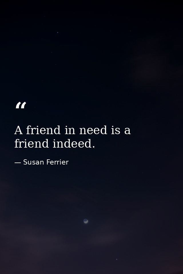 A friend in need is a friend indeed. — Susan Ferrier