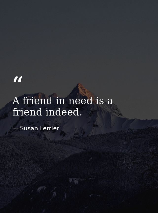 A friend in need is a friend indeed. — Susan Ferrier