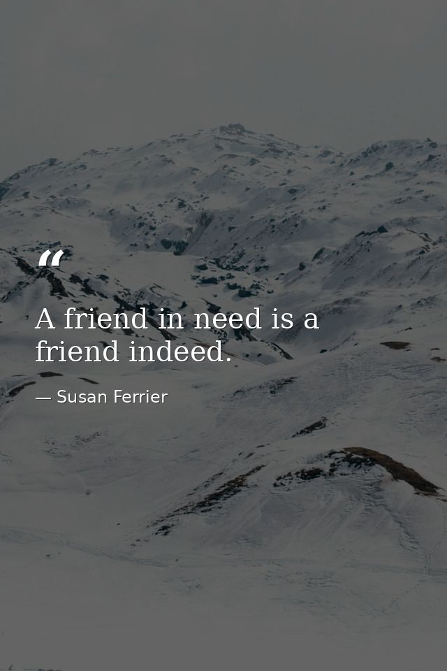 A friend in need is a friend indeed. — Susan Ferrier