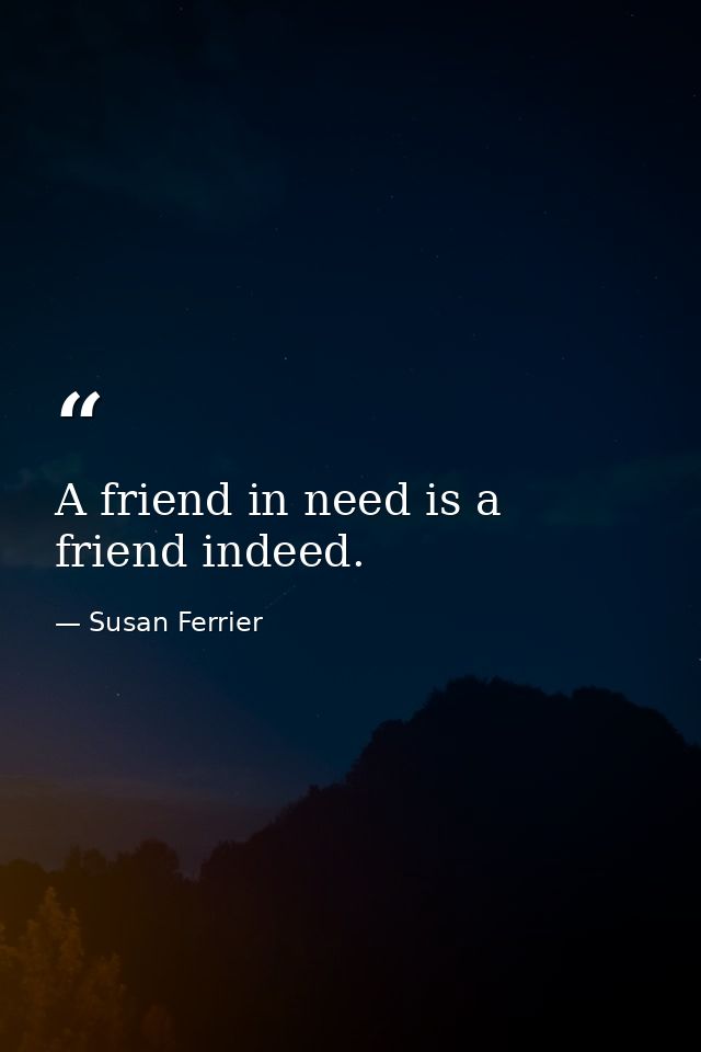A friend in need is a friend indeed. — Susan Ferrier
