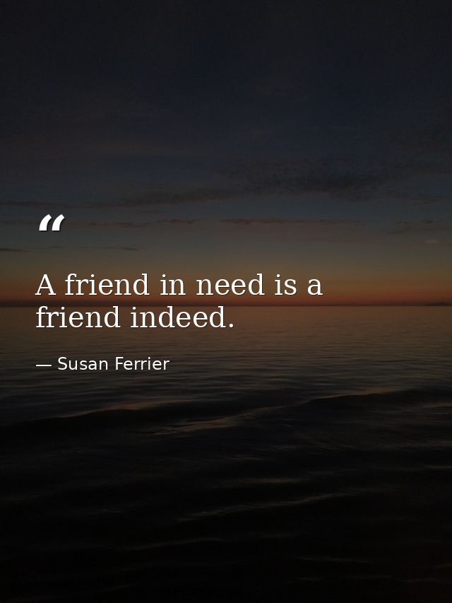 A friend in need is a friend indeed. — Susan Ferrier
