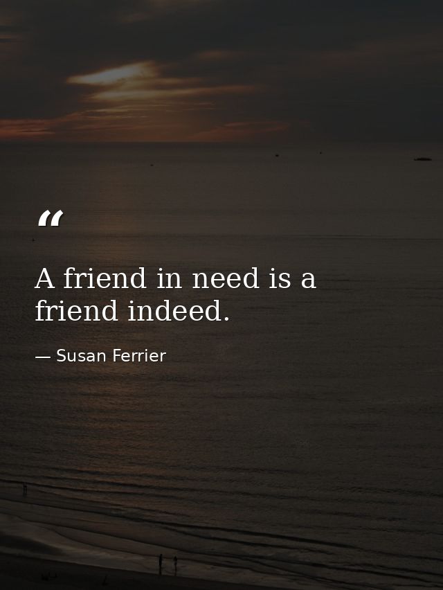 A friend in need is a friend indeed. — Susan Ferrier