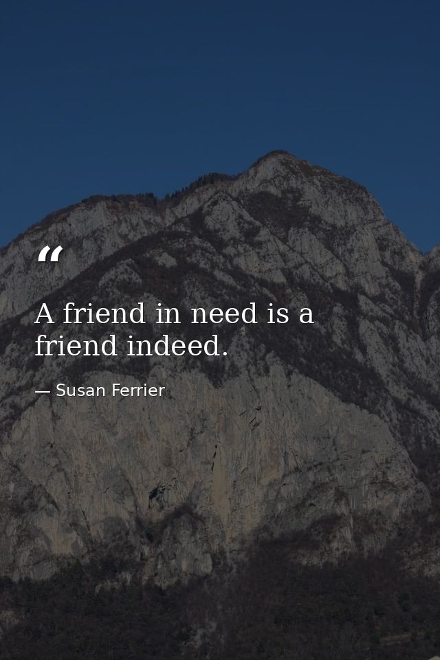 A friend in need is a friend indeed. — Susan Ferrier